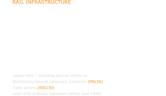 Labour Hire – Including but not limited to;                 Electricians,General Labourers, Linesman (MEL56)            Cable joiners (AES130) Skilled Labourers (White                                                                card+RIW,Unskilled Labourers (White card +RIW) RAIL INFRASTRUCTURE