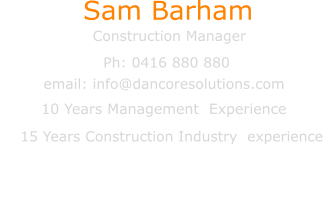 Sam Barham       Construction Manager email: info@dancoresolutions.com Ph: 0416 880 880      15 Years Construction Industry  experience                        10 Years Management  Experience